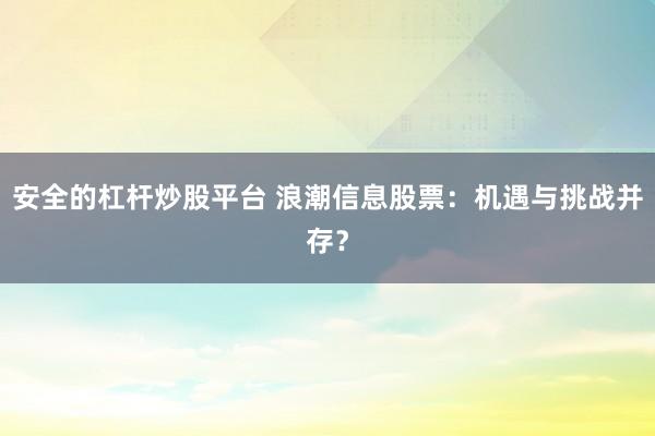 安全的杠杆炒股平台 浪潮信息股票：机遇与挑战并存？