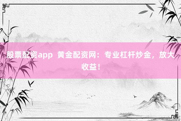 股票配资app  黄金配资网：专业杠杆炒金，放大收益！