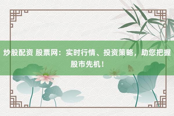 炒股配资 股票网：实时行情、投资策略，助您把握股市先机！