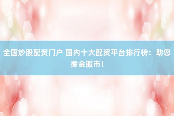 全国炒股配资门户 国内十大配资平台排行榜：助您掘金股市！