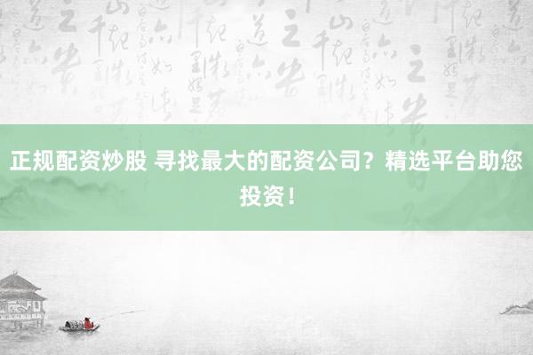正规配资炒股 寻找最大的配资公司？精选平台助您投资！