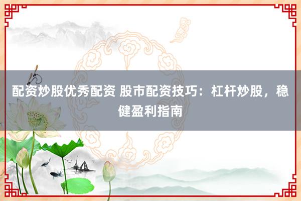 配资炒股优秀配资 股市配资技巧：杠杆炒股，稳健盈利指南