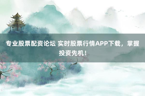专业股票配资论坛 实时股票行情APP下载，掌握投资先机！