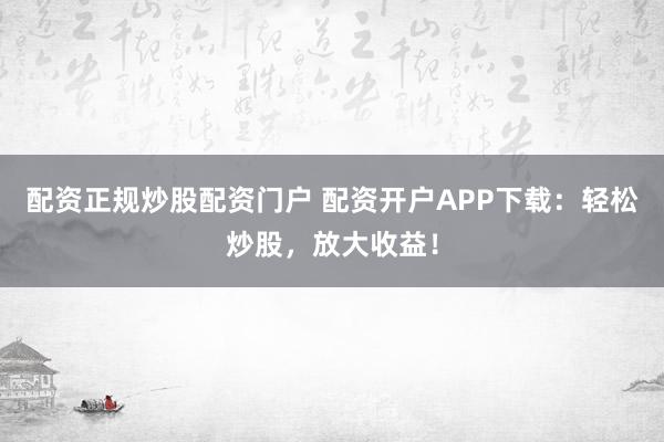 配资正规炒股配资门户 配资开户APP下载：轻松炒股，放大收益！