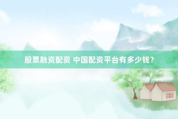 股票融资配资 中国配资平台有多少钱？
