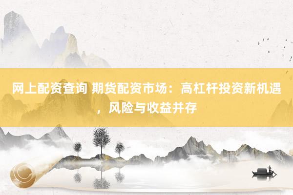 网上配资查询 期货配资市场：高杠杆投资新机遇，风险与收益并存