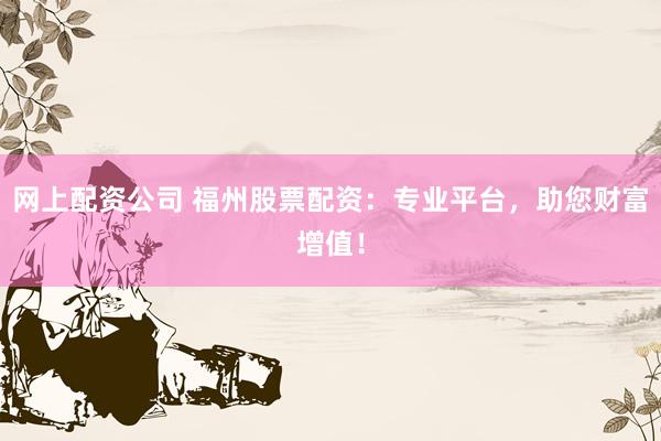 网上配资公司 福州股票配资：专业平台，助您财富增值！