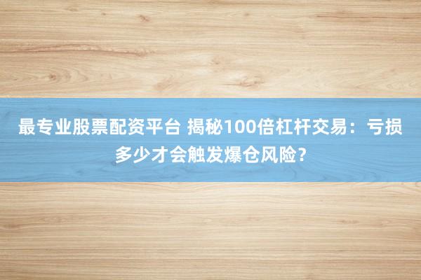 最专业股票配资平台 揭秘100倍杠杆交易：亏损多少才会触发爆仓风险？