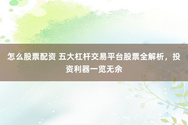 怎么股票配资 五大杠杆交易平台股票全解析，投资利器一览无余