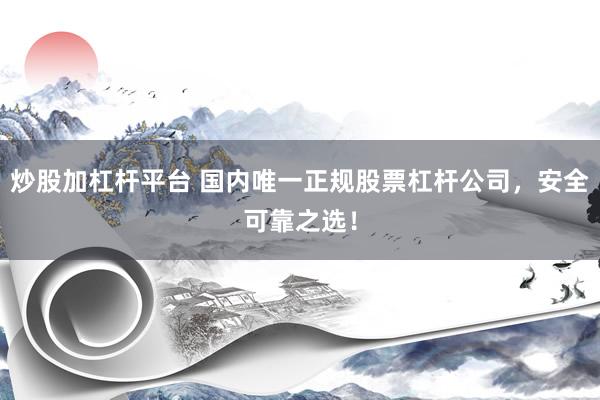 炒股加杠杆平台 国内唯一正规股票杠杆公司，安全可靠之选！