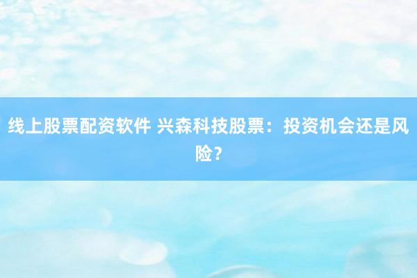 线上股票配资软件 兴森科技股票：投资机会还是风险？