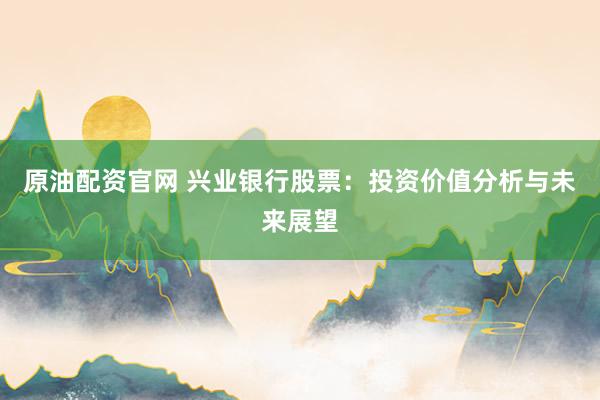 原油配资官网 兴业银行股票：投资价值分析与未来展望