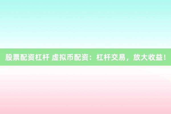 股票配资杠杆 虚拟币配资：杠杆交易，放大收益！