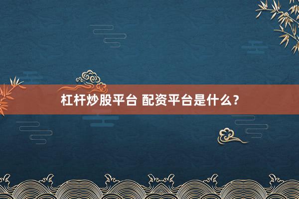 杠杆炒股平台 配资平台是什么？