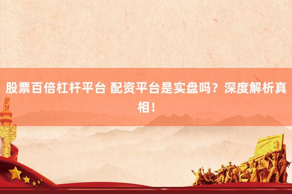 股票百倍杠杆平台 配资平台是实盘吗？深度解析真相！