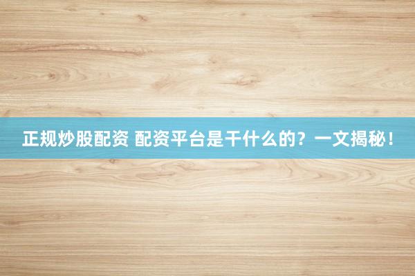 正规炒股配资 配资平台是干什么的？一文揭秘！