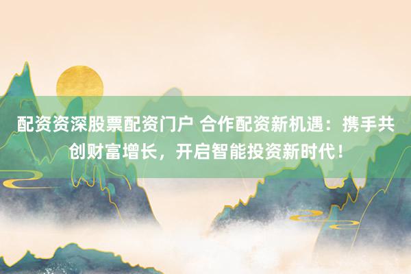 配资资深股票配资门户 合作配资新机遇：携手共创财富增长，开启智能投资新时代！