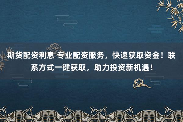 期货配资利息 专业配资服务，快速获取资金！联系方式一键获取，助力投资新机遇！