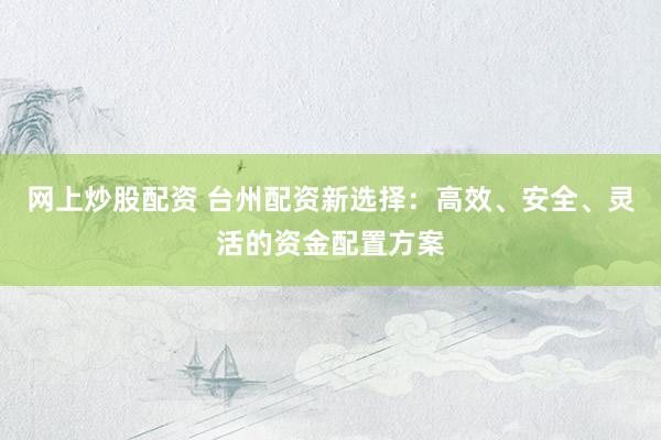 网上炒股配资 台州配资新选择：高效、安全、灵活的资金配置方案