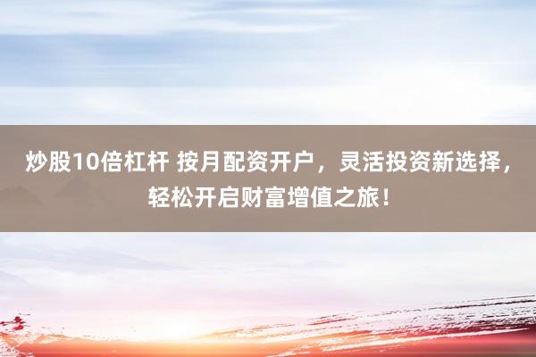 炒股10倍杠杆 按月配资开户，灵活投资新选择，轻松开启财富增值之旅！