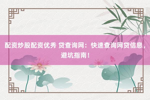 配资炒股配资优秀 贷查询网：快速查询网贷信息，避坑指南！