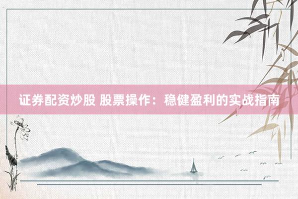 证券配资炒股 股票操作：稳健盈利的实战指南