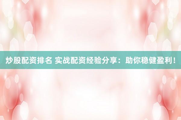 炒股配资排名 实战配资经验分享：助你稳健盈利！