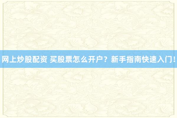 网上炒股配资 买股票怎么开户？新手指南快速入门！