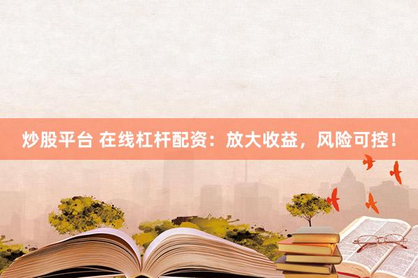 炒股平台 在线杠杆配资：放大收益，风险可控！
