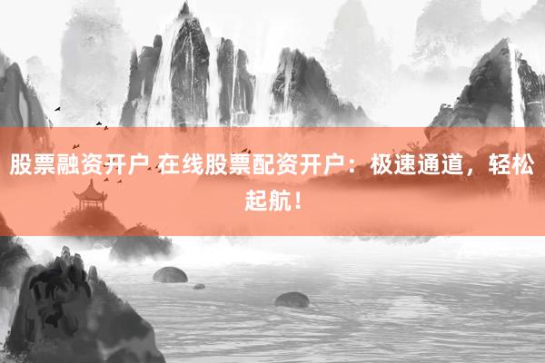 股票融资开户 在线股票配资开户：极速通道，轻松起航！