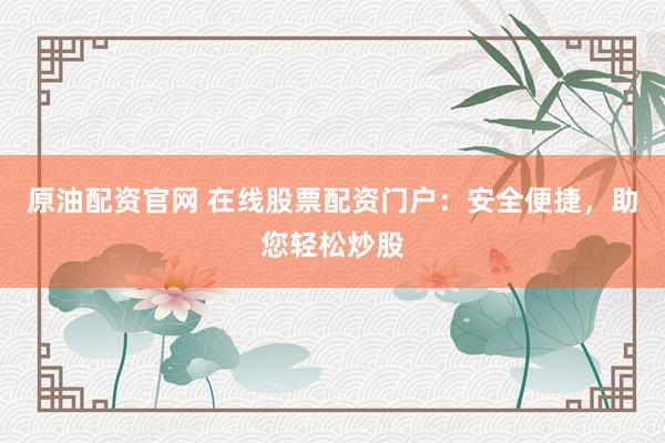 原油配资官网 在线股票配资门户：安全便捷，助您轻松炒股