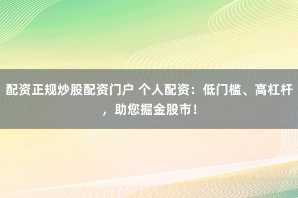 配资正规炒股配资门户 个人配资：低门槛、高杠杆，助您掘金股市！
