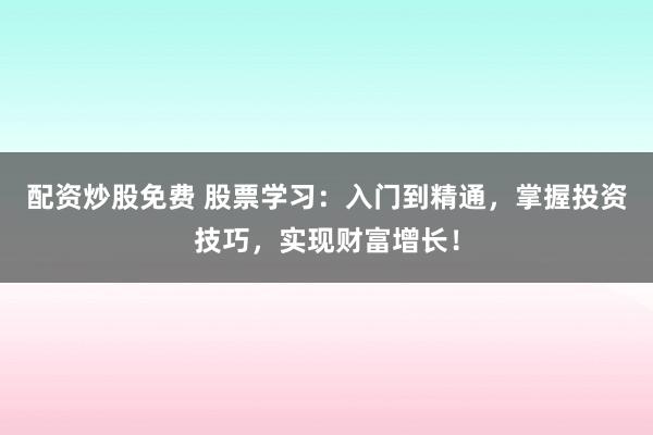 配资炒股免费 股票学习：入门到精通，掌握投资技巧，实现财富增长！