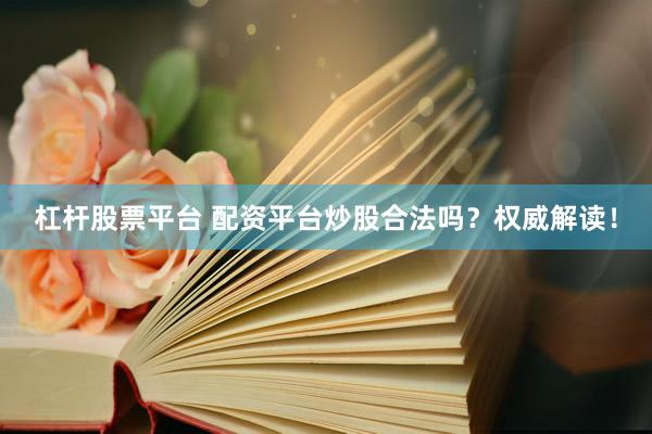 杠杆股票平台 配资平台炒股合法吗？权威解读！