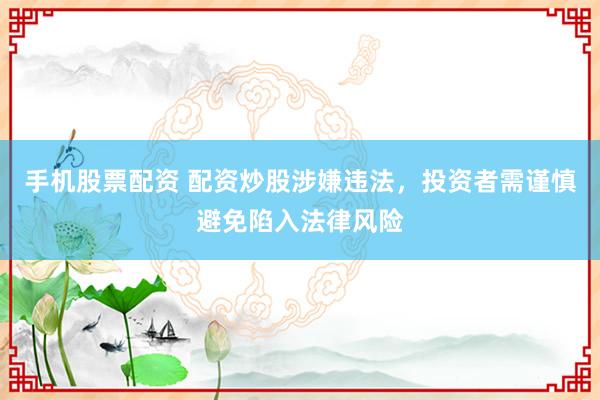 手机股票配资 配资炒股涉嫌违法，投资者需谨慎避免陷入法律风险