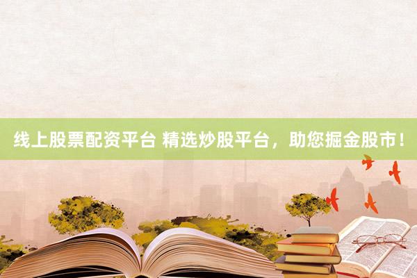 线上股票配资平台 精选炒股平台，助您掘金股市！