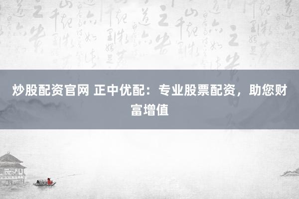 炒股配资官网 正中优配：专业股票配资，助您财富增值