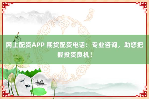 网上配资APP 期货配资电话：专业咨询，助您把握投资良机！
