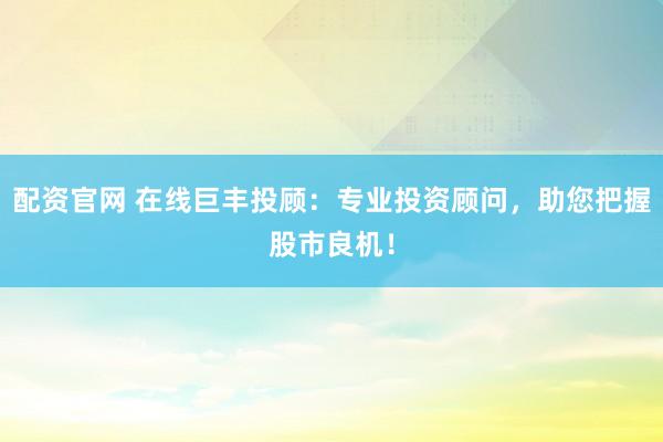 配资官网 在线巨丰投顾：专业投资顾问，助您把握股市良机！
