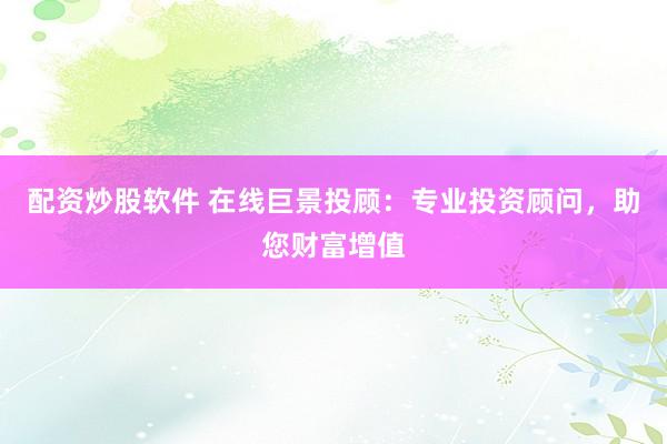 配资炒股软件 在线巨景投顾：专业投资顾问，助您财富增值