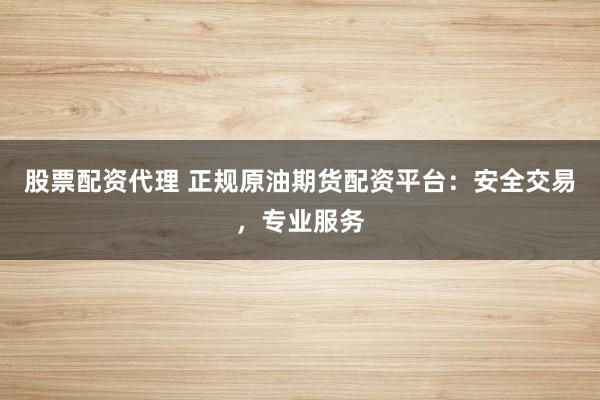 股票配资代理 正规原油期货配资平台：安全交易，专业服务
