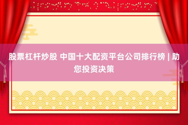 股票杠杆炒股 中国十大配资平台公司排行榜 | 助您投资决策