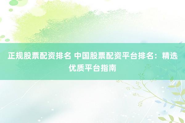 正规股票配资排名 中国股票配资平台排名：精选优质平台指南