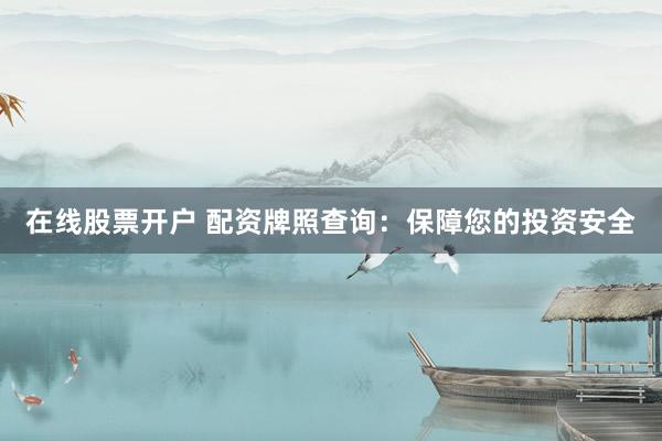 在线股票开户 配资牌照查询：保障您的投资安全