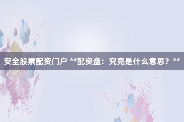 安全股票配资门户 **配资盘：究竟是什么意思？**