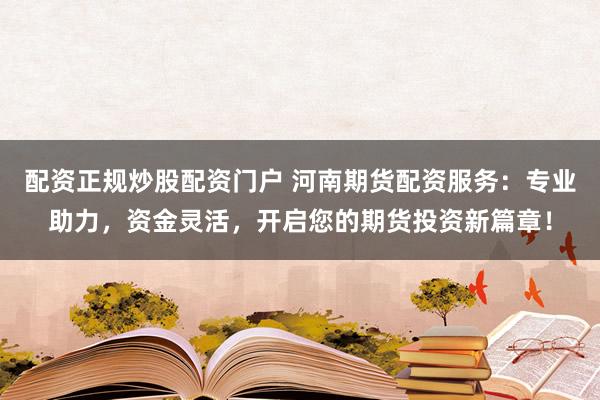 配资正规炒股配资门户 河南期货配资服务：专业助力，资金灵活，开启您的期货投资新篇章！