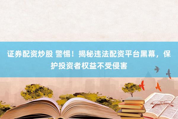 证券配资炒股 警惕！揭秘违法配资平台黑幕，保护投资者权益不受侵害