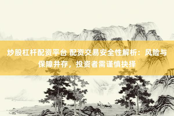 炒股杠杆配资平台 配资交易安全性解析：风险与保障并存，投资者需谨慎抉择