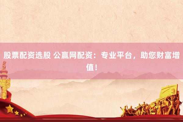 股票配资选股 公赢网配资：专业平台，助您财富增值！