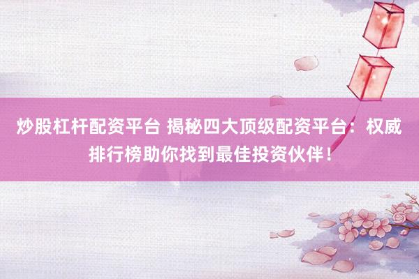 炒股杠杆配资平台 揭秘四大顶级配资平台：权威排行榜助你找到最佳投资伙伴！